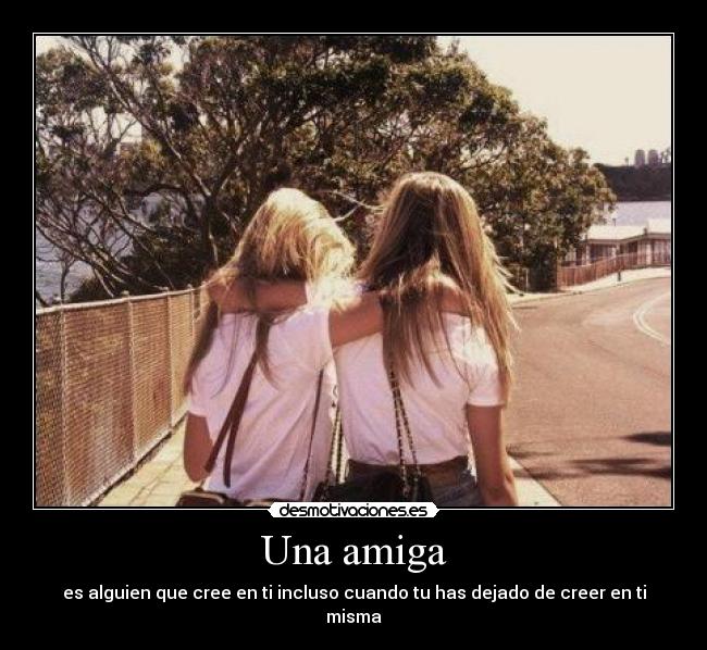 Una amiga - es alguien que cree en ti incluso cuando tu has dejado de creer en ti misma