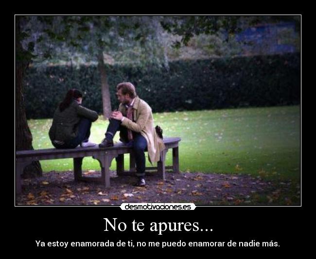No te apures... - Ya estoy enamorada de ti, no me puedo enamorar de nadie más.♥