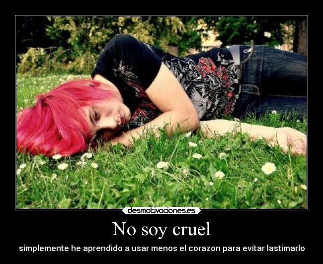 No soy cruel - simplemente he aprendido a usar menos el corazon para evitar lastimarlo