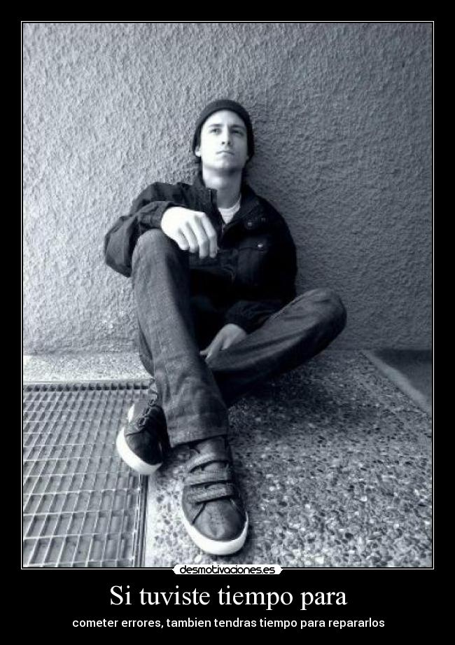 Si tuviste tiempo para - cometer errores, tambien tendras tiempo para repararlos