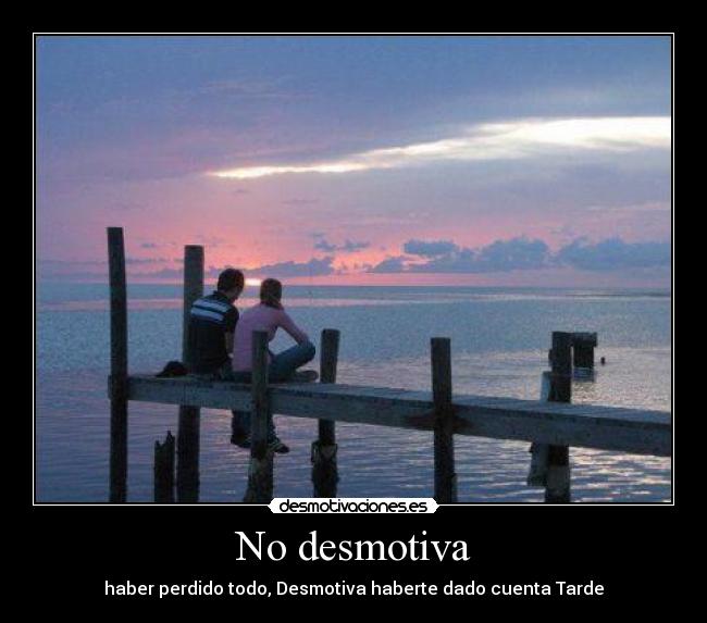 No desmotiva - haber perdido todo, Desmotiva haberte dado cuenta Tarde