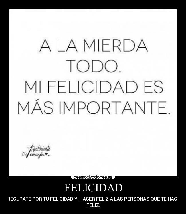 FELICIDAD - PRECUPATE POR TU FELICIDAD Y  HACER FELIZ A LAS PERSONAS QUE TE HACEN
FELIZ.