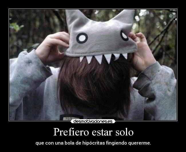 Prefiero estar solo - que con una bola de hipócritas fingiendo quererme.