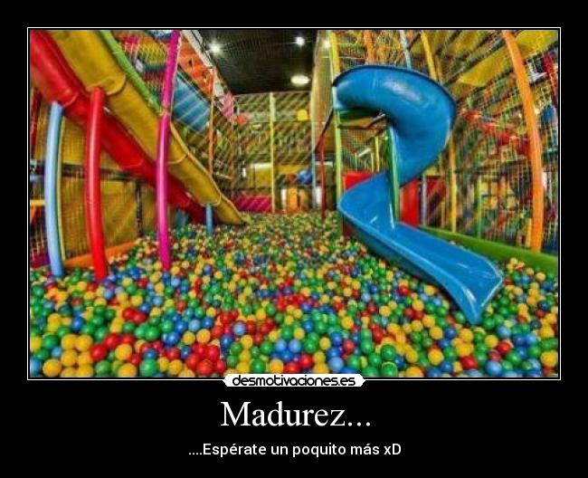 Madurez... - ....Espérate un poquito más xD