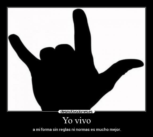 Yo vivo - a mi forma sin reglas ni normas es mucho mejor.
