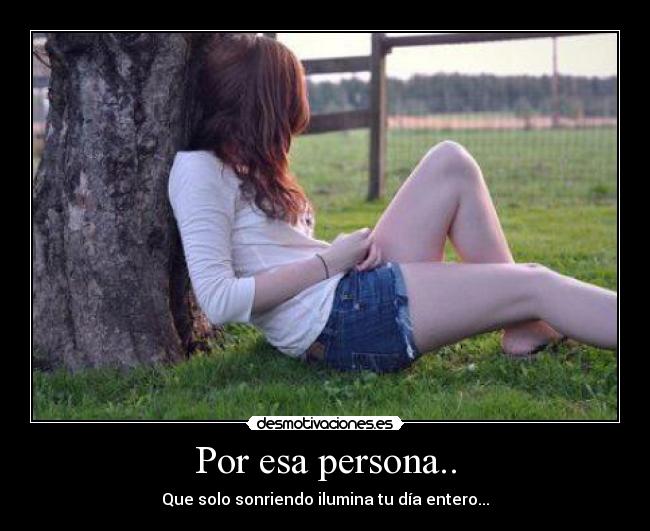 Por esa persona.. - Que solo sonriendo ilumina tu día entero...