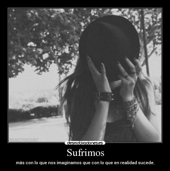 Sufrimos - más con lo que nos imaginamos que con lo que en realidad sucede.