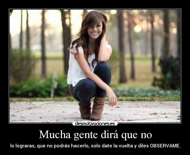 Mucha gente dirá que no - lo lograras, que no podrás hacerlo, solo date la vuelta y diles OBSERVAME.