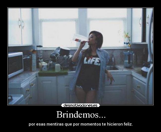 Brindemos... - por esas mentiras que por momentos te hicieron feliz.