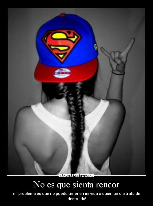 No es que sienta rencor - mi problema es que no puedo tener en mi vida a quien un día trato de destruirla!
