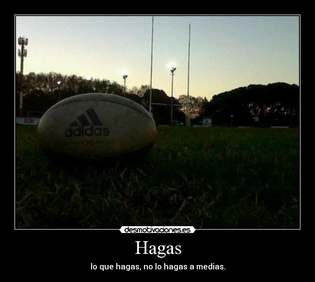 Hagas - lo que hagas, no lo hagas a medias.