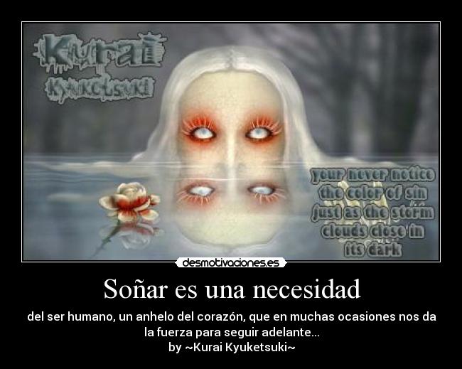 Soñar es una necesidad - del ser humano, un anhelo del corazón, que en muchas ocasiones nos da
la fuerza para seguir adelante...
by ~Kurai Kyuketsuki~