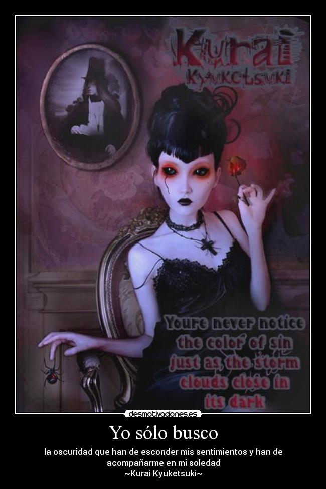 Yo sólo busco - la oscuridad que han de esconder mis sentimientos y han de
acompañarme en mi soledad
~Kurai Kyuketsuki~