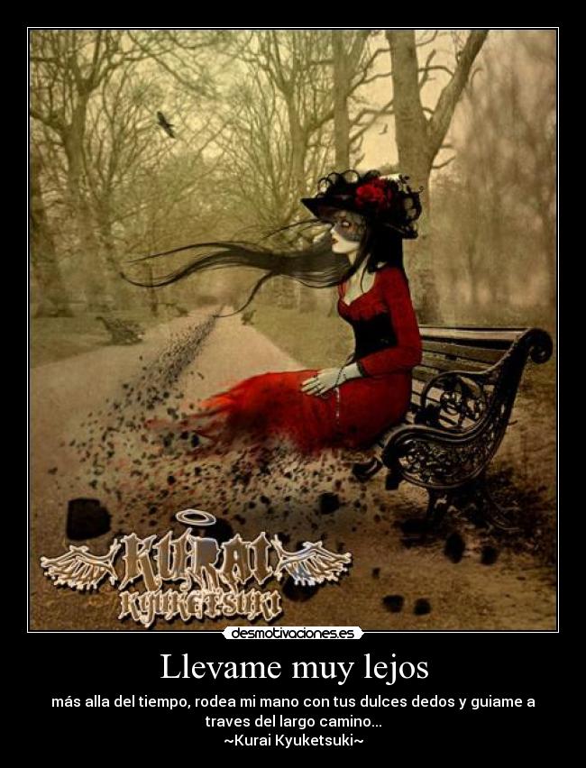 Llevame muy lejos - más alla del tiempo, rodea mi mano con tus dulces dedos y guiame a
traves del largo camino...
~Kurai Kyuketsuki~