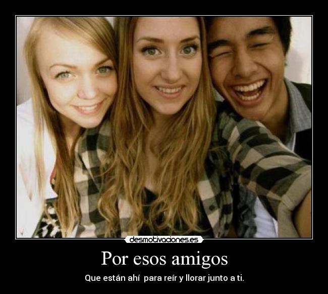 Por esos amigos - Que están ahí para reír y llorar junto a ti.