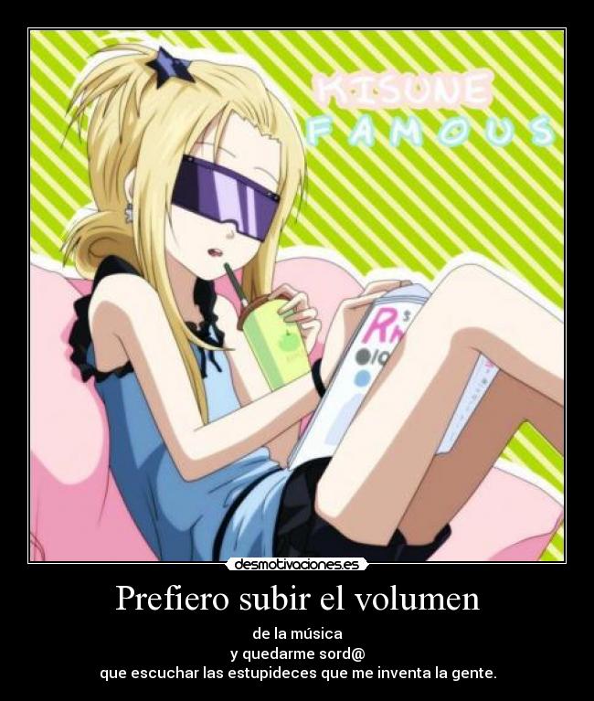 Prefiero subir el volumen - de la música
y quedarme sord@
que escuchar las estupideces que me inventa la gente.