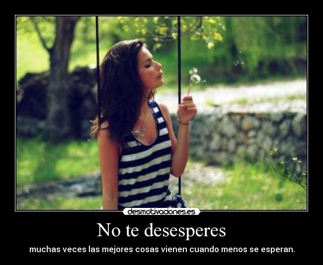 No te desesperes - muchas veces las mejores cosas vienen cuando menos se esperan.