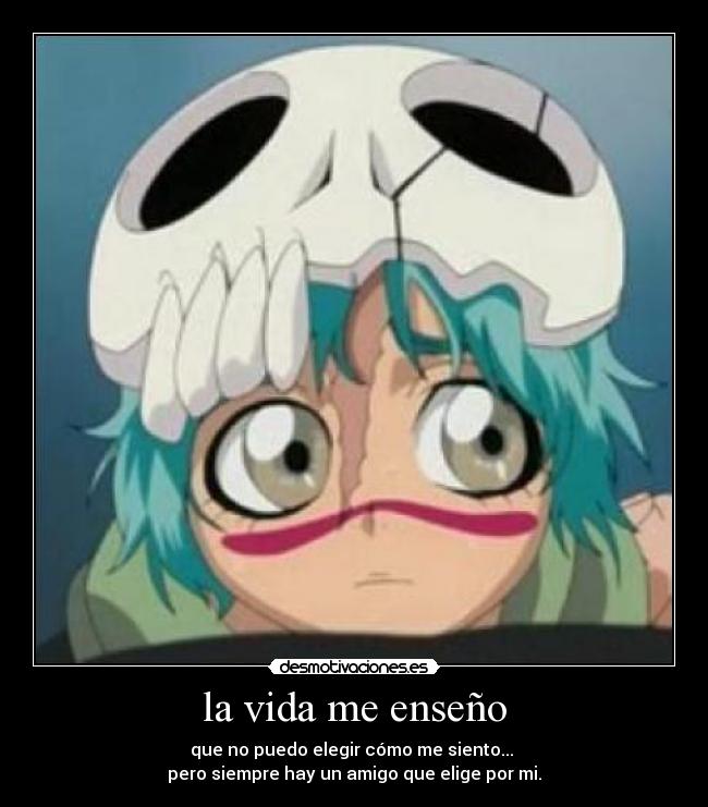 la vida me enseño - que no puedo elegir cómo me siento...
pero siempre hay un amigo que elige por mi.