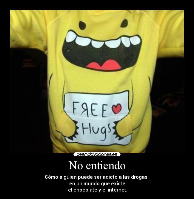 No entiendo - Cómo alguien puede ser adicto a las drogas,
en un mundo que existe
el chocolate y el internet.