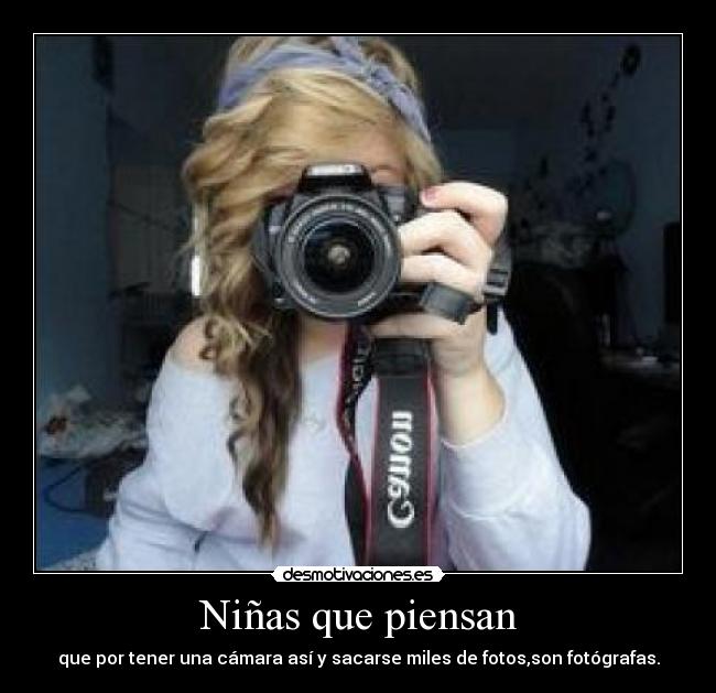 Niñas que piensan - que por tener una cámara así y sacarse miles de fotos,son fotógrafas.