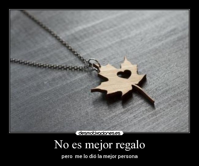 No es mejor regalo - pero  me lo dió la mejor persona