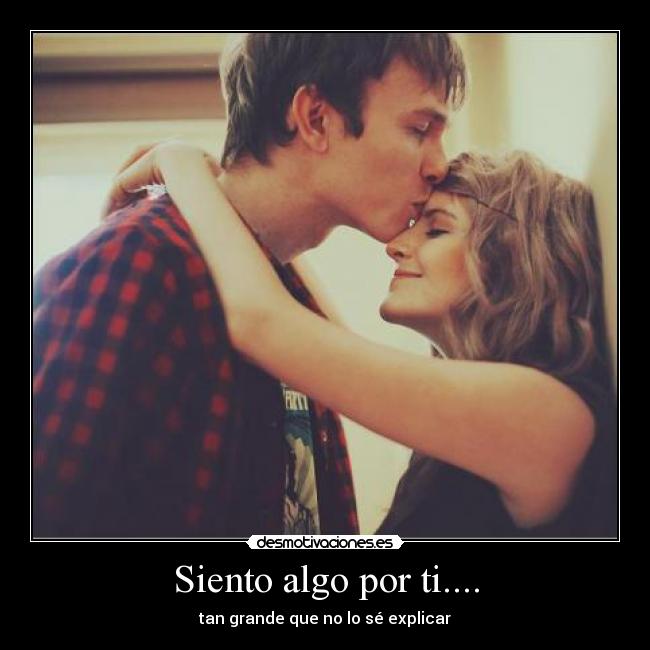 Siento algo por ti.... - tan grande que no lo sé explicar