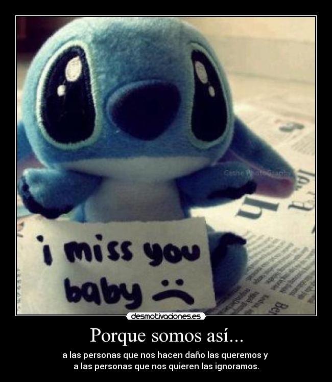 Porque somos así... - a las personas que nos hacen daño las queremos y
a las personas que nos quieren las ignoramos.