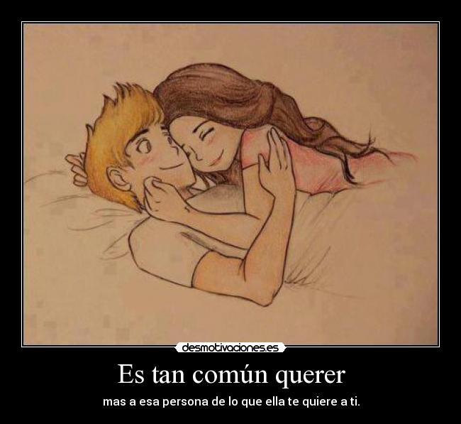 Es tan común querer - mas a esa persona de lo que ella te quiere a ti.
