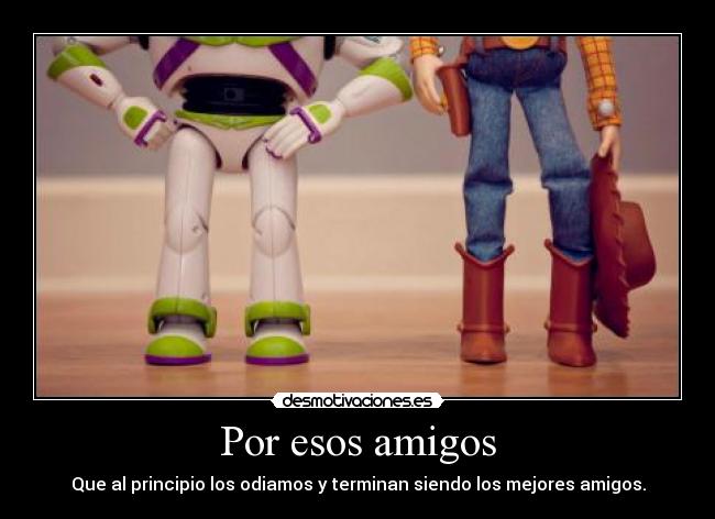 Por esos amigos - Que al principio los odiamos y terminan siendo los mejores amigos.