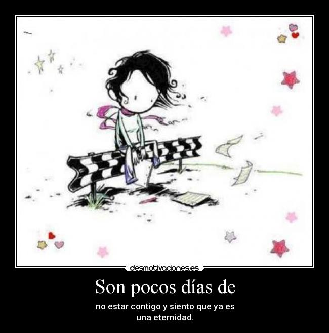 Son pocos días de - no estar contigo y siento que ya es
una eternidad.