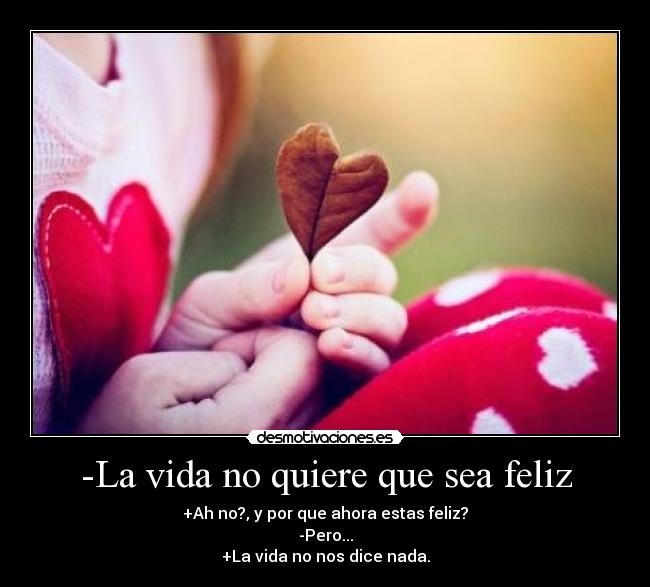-La vida no quiere que sea feliz - +Ah no?, y por que ahora estas feliz?
-Pero...
+La vida no nos dice nada.