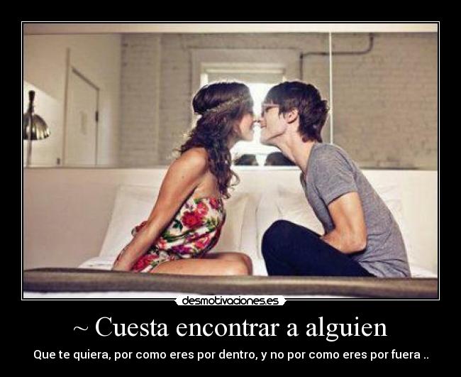 ~ Cuesta encontrar a alguien - Que te quiera, por como eres por dentro, y no por como eres por fuera ..