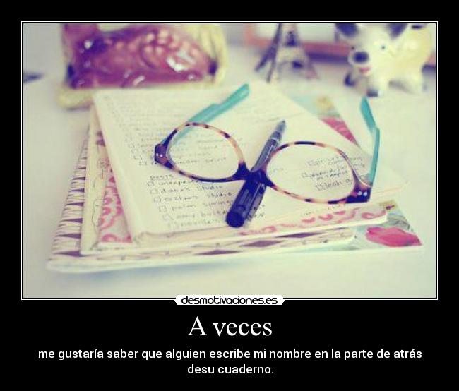A veces - me gustaría saber que alguien escribe mi nombre en la parte de atrás desu cuaderno.