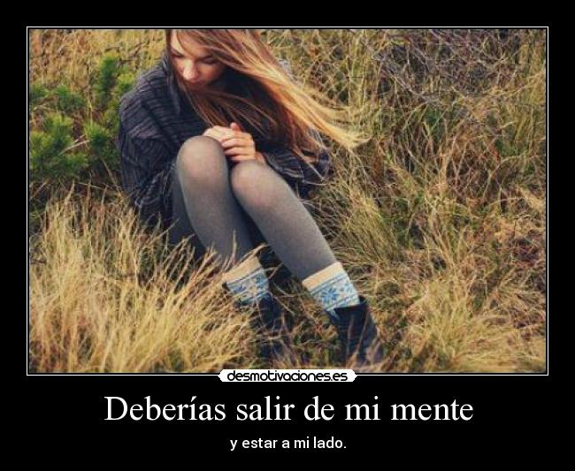 Deberías salir de mi mente - y estar a mi lado.