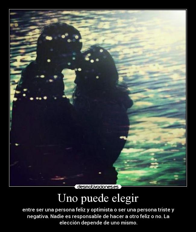 Uno puede elegir - entre ser una persona feliz y optimista o ser una persona triste y
negativa. Nadie es responsable de hacer a otro feliz o no. La
elección depende de uno mismo.