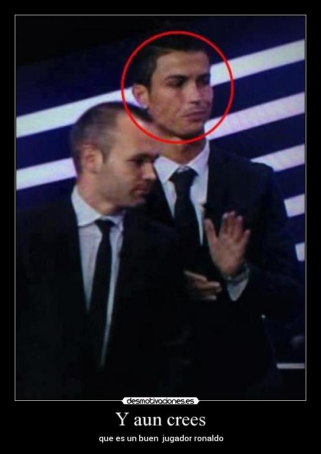 Y aun crees - que es un buen jugador ronaldo