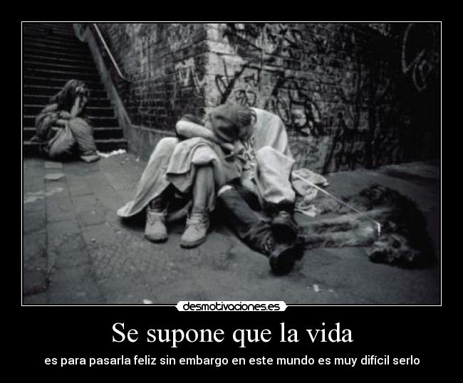 Se supone que la vida - es para pasarla feliz sin embargo en este mundo es muy difícil serlo