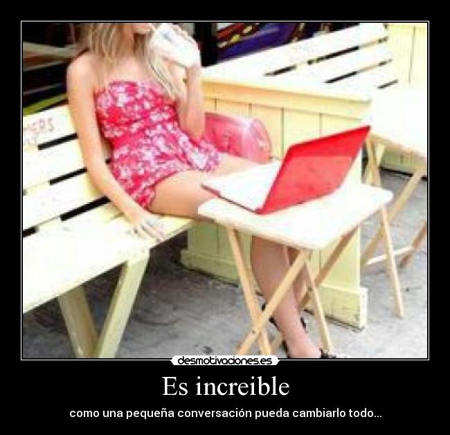 Es increible - como una pequeña conversación pueda cambiarlo todo...