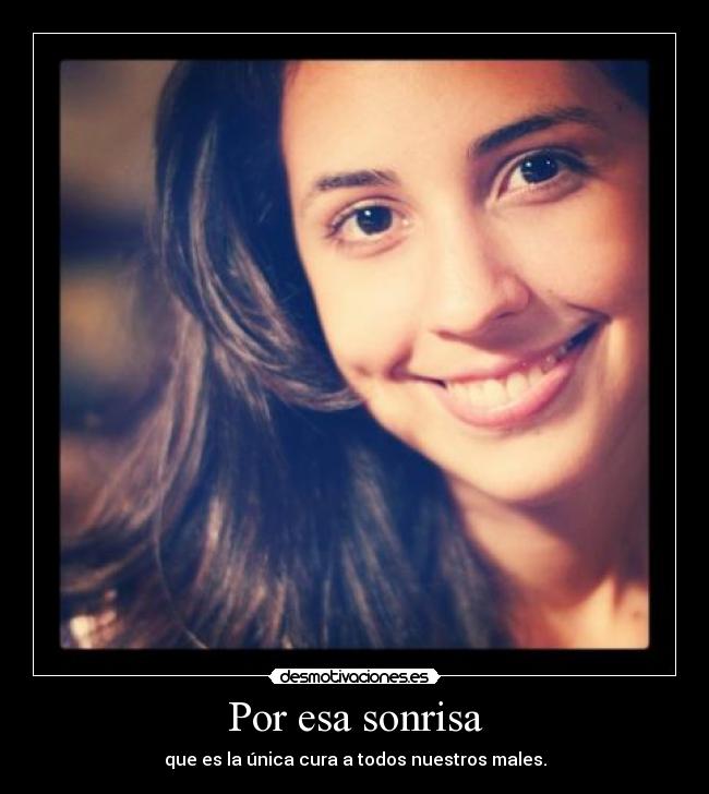 Por esa sonrisa - que es la única cura a todos nuestros males.