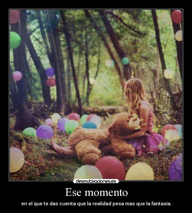 Ese momento - en el que te das cuenta que la realidad pesa mas que la fantasía.