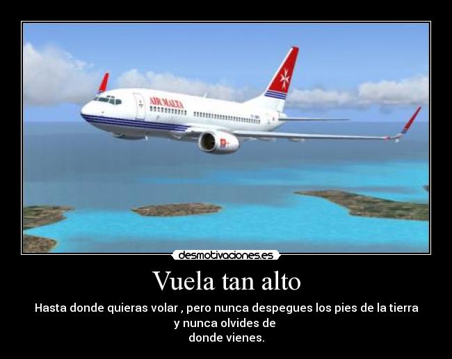 Vuela tan alto - Hasta donde quieras volar , pero nunca despegues los pies de la tierra
y nunca olvides de
donde vienes.