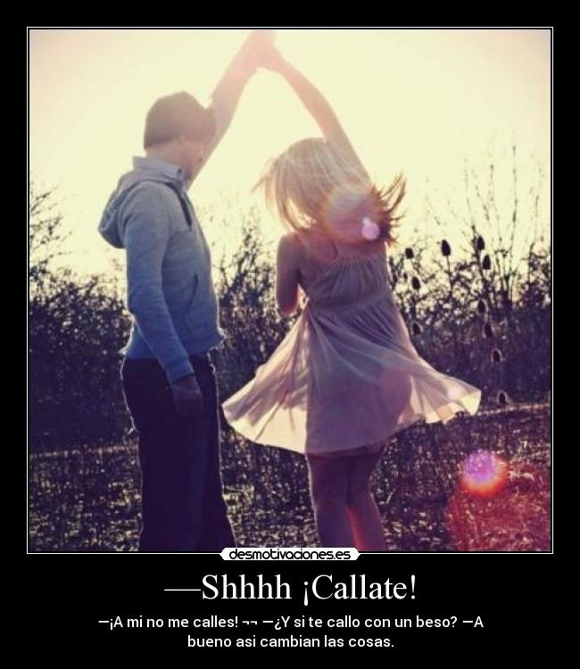 —Shhhh ¡Callate! - —¡A mi no me calles! ¬¬ —¿Y si te callo con un beso? —A
bueno asi cambian las cosas.