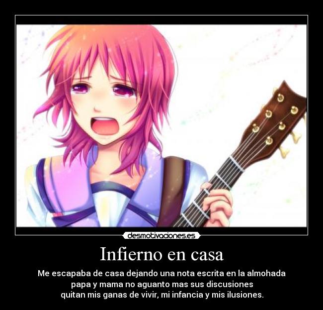 Infierno en casa - Me escapaba de casa dejando una nota escrita en la almohada
papa y mama no aguanto mas sus discusiones
quitan mis ganas de vivir, mi infancia y mis ilusiones.