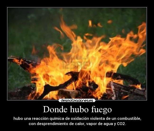 Donde hubo fuego - hubo una reacción química de oxidación violenta de un combustible,
con desprendimiento de calor, vapor de agua y CO2.