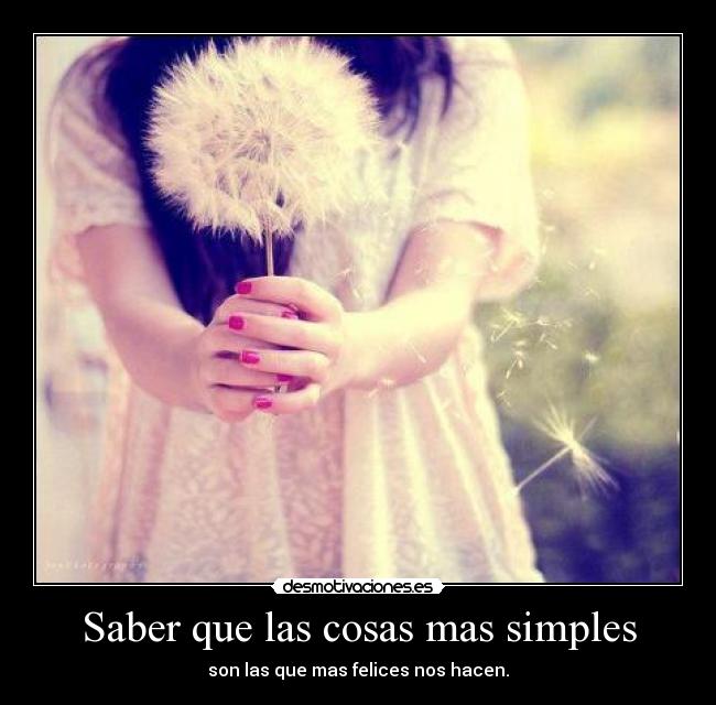 Saber que las cosas mas simples - son las que mas felices nos hacen.