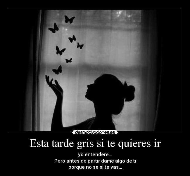 Esta tarde gris si te quieres ir - yo entenderé...
Pero antes de partir dame algo de ti
porque no se si te vas...