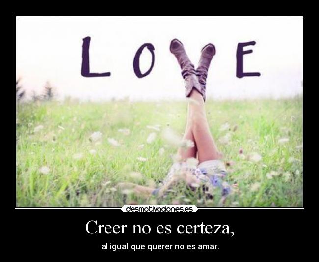 Creer no es certeza, - al igual que querer no es amar.