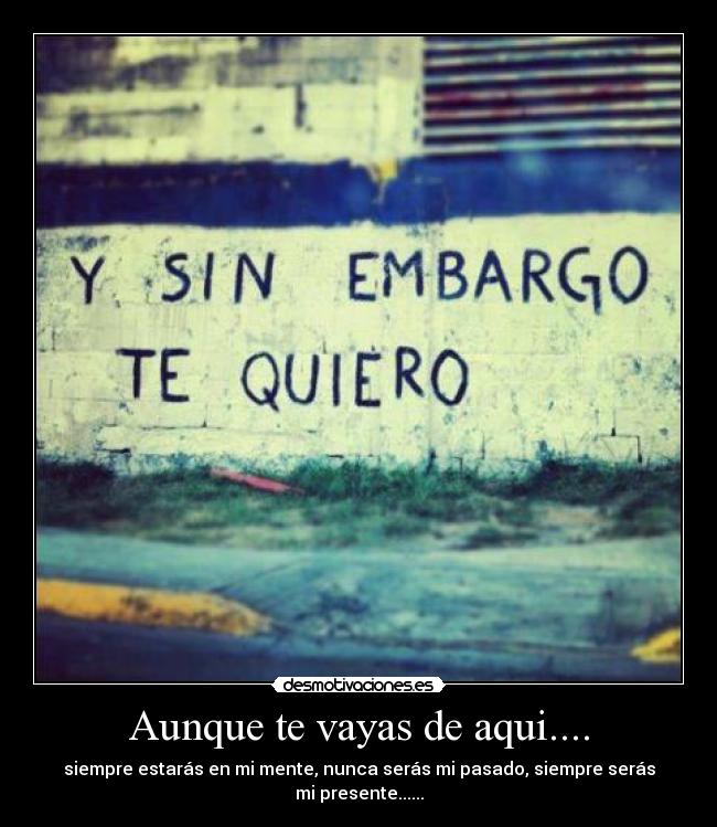 Aunque te vayas de aqui.... - siempre estarás en mi mente, nunca serás mi pasado, siempre serás mi presente......