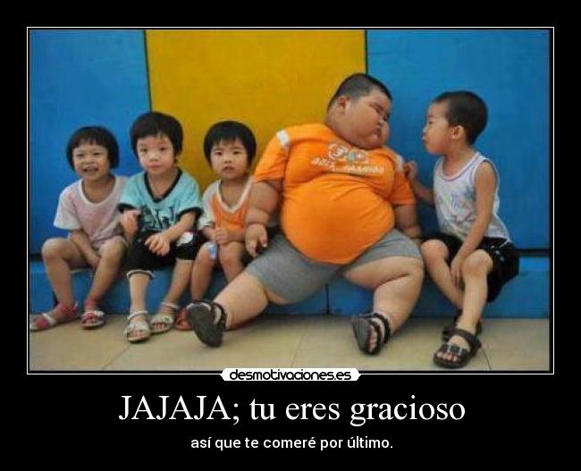 JAJAJA; tu eres gracioso - así que te comeré por último.