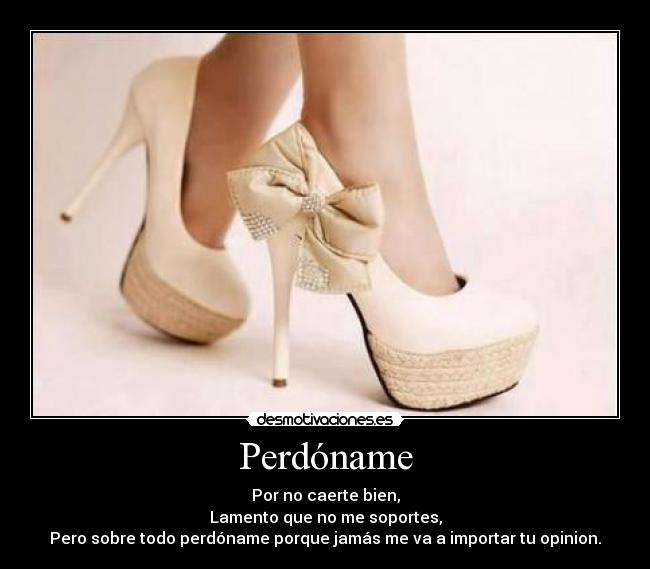 Perdóname - Por no caerte bien,
Lamento que no me soportes,
Pero sobre todo perdóname porque jamás me va a importar tu opinion.